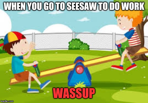 WHEN YOU GO TO SEESAW TO DO WORK; WASSUP | image tagged in wassup | made w/ Imgflip meme maker