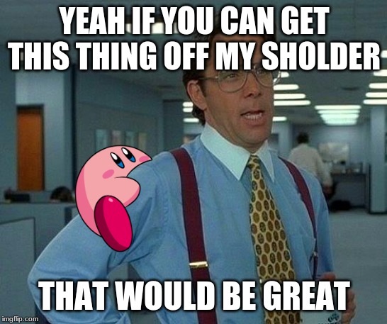 That Would Be Great Meme | YEAH IF YOU CAN GET THIS THING OFF MY SHOLDER; THAT WOULD BE GREAT | image tagged in memes,that would be great | made w/ Imgflip meme maker