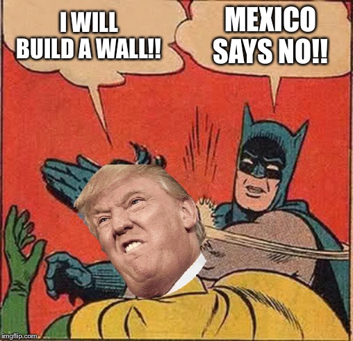 Batman Slapping Robin |  I WILL BUILD A WALL!! MEXICO SAYS NO!! | image tagged in memes,batman slapping robin | made w/ Imgflip meme maker