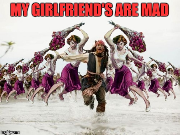 Jack Sparrow Beaten With Roses | MY GIRLFRIEND'S ARE MAD | image tagged in jack sparrow beaten with roses | made w/ Imgflip meme maker