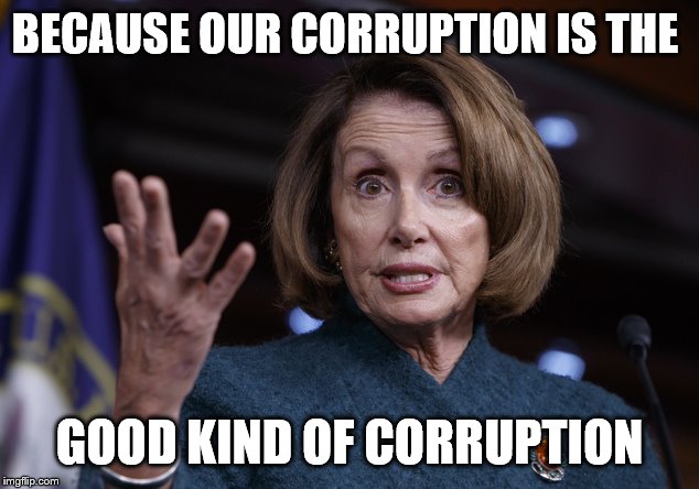 Good old Nancy Pelosi | BECAUSE OUR CORRUPTION IS THE GOOD KIND OF CORRUPTION | image tagged in good old nancy pelosi | made w/ Imgflip meme maker