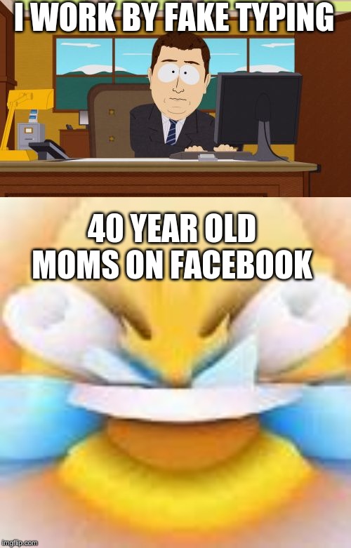 I WORK BY FAKE TYPING; 40 YEAR OLD MOMS ON FACEBOOK | image tagged in memes,aaaaand its gone | made w/ Imgflip meme maker