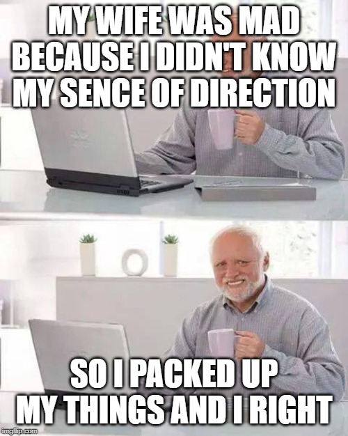 Hide the Pain Harold Meme | MY WIFE WAS MAD BECAUSE I DIDN'T KNOW MY SENCE OF DIRECTION; SO I PACKED UP MY THINGS AND I RIGHT | image tagged in memes,hide the pain harold | made w/ Imgflip meme maker