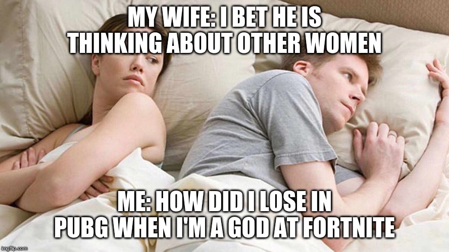 I Bet He's Thinking About Other Women | MY WIFE: I BET HE IS THINKING ABOUT OTHER WOMEN; ME: HOW DID I LOSE IN PUBG WHEN I'M A GOD AT FORTNITE | image tagged in i bet he's thinking about other women | made w/ Imgflip meme maker