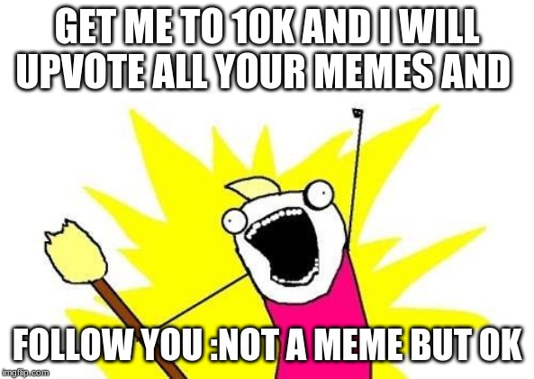 X All The Y | GET ME TO 10K AND I WILL UPVOTE ALL YOUR MEMES AND; FOLLOW YOU :NOT A MEME BUT OK | image tagged in memes,x all the y | made w/ Imgflip meme maker