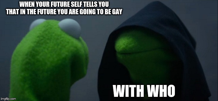 Evil Kermit | WHEN YOUR FUTURE SELF TELLS YOU THAT IN THE FUTURE YOU ARE GOING TO BE GAY; WITH WHO | image tagged in memes,evil kermit | made w/ Imgflip meme maker
