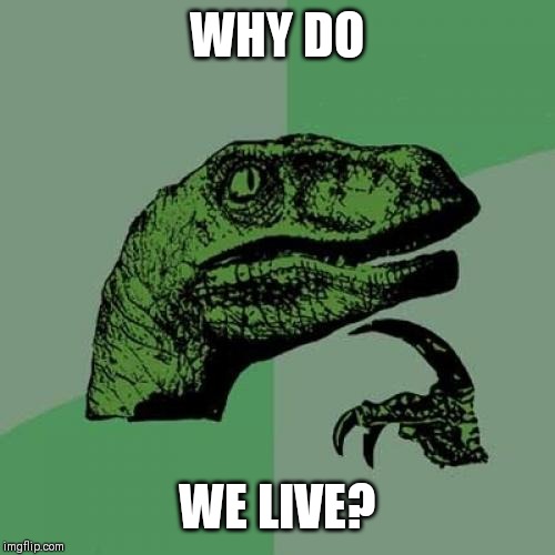 Philosoraptor | WHY DO; WE LIVE? | image tagged in memes,philosoraptor | made w/ Imgflip meme maker