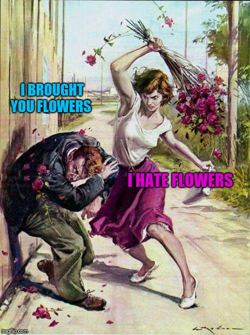 Beaten with Roses | I BROUGHT YOU FLOWERS I HATE FLOWERS | image tagged in beaten with roses | made w/ Imgflip meme maker