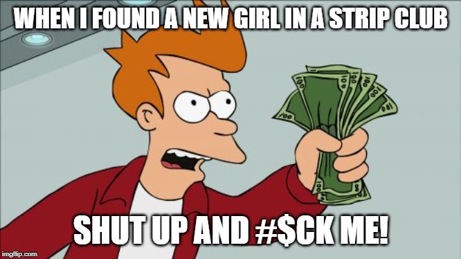 Shut Up And Take My Money Fry Meme | WHEN I FOUND A NEW GIRL IN A STRIP CLUB; SHUT UP AND #$CK ME! | image tagged in memes,shut up and take my money fry | made w/ Imgflip meme maker