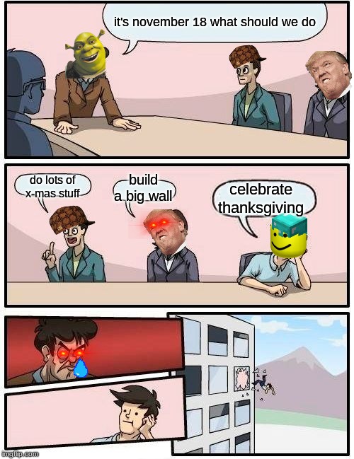 Boardroom Meeting Suggestion | it's november 18 what should we do; build a big wall; do lots of x-mas stuff; celebrate thanksgiving | image tagged in memes,boardroom meeting suggestion | made w/ Imgflip meme maker