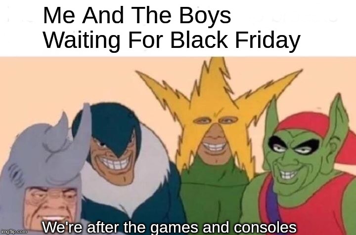Me And The Boys | Me And The Boys Waiting For Black Friday; We're after the games and consoles | image tagged in memes,me and the boys | made w/ Imgflip meme maker