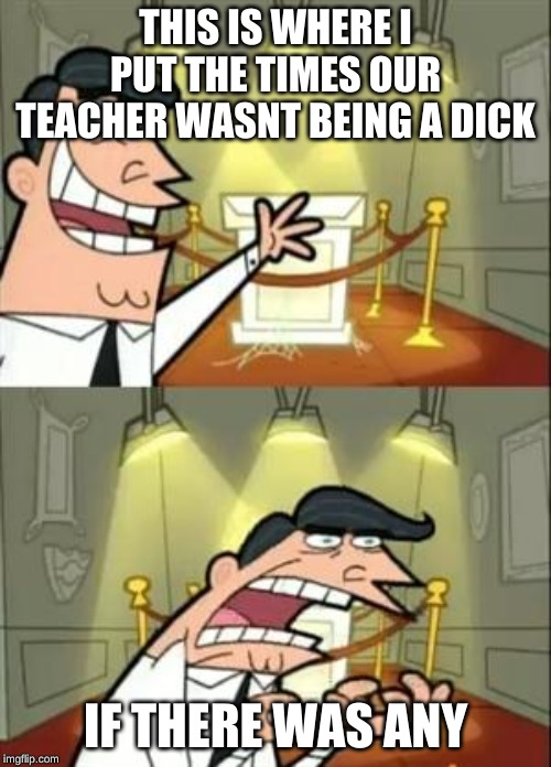 This Is Where I'd Put My Trophy If I Had One | THIS IS WHERE I PUT THE TIMES OUR TEACHER WASNT BEING A DICK; IF THERE WAS ANY | image tagged in memes,this is where i'd put my trophy if i had one | made w/ Imgflip meme maker