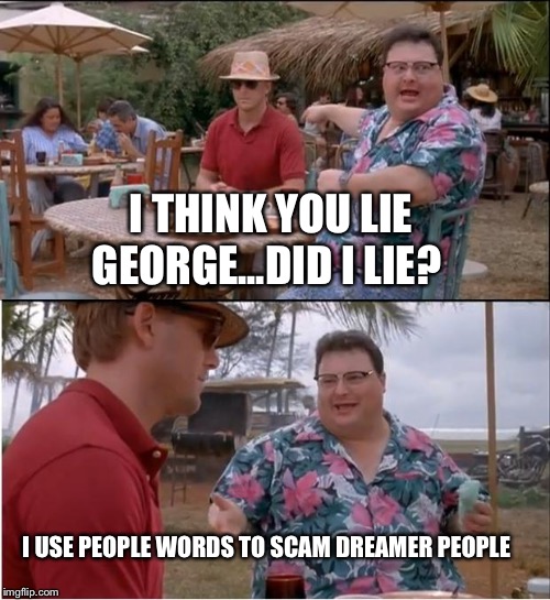 Lier George | I THINK YOU LIE GEORGE...DID I LIE? I USE PEOPLE WORDS TO SCAM DREAMER PEOPLE | image tagged in memes,see nobody cares,fun,funny,scammer | made w/ Imgflip meme maker