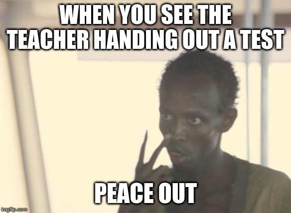 I'm The Captain Now | WHEN YOU SEE THE TEACHER HANDING OUT A TEST; PEACE OUT | image tagged in memes,i'm the captain now | made w/ Imgflip meme maker