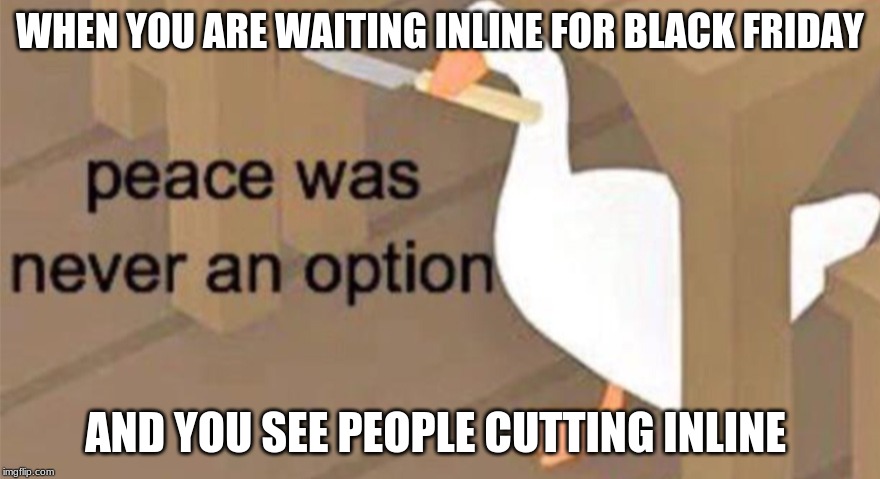 Untitled Goose Peace Was Never an Option | WHEN YOU ARE WAITING INLINE FOR BLACK FRIDAY; AND YOU SEE PEOPLE CUTTING INLINE | image tagged in untitled goose peace was never an option | made w/ Imgflip meme maker