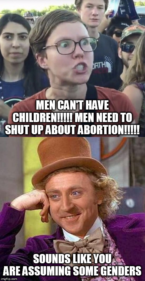 Yeah...I thought libs said we can't do that? | MEN CAN'T HAVE CHILDREN!!!!! MEN NEED TO SHUT UP ABOUT ABORTION!!!!! SOUNDS LIKE YOU ARE ASSUMING SOME GENDERS | image tagged in creepy condescending wonka,triggered feminist,stupid liberals,liberal hypocrisy,abortion is murder | made w/ Imgflip meme maker