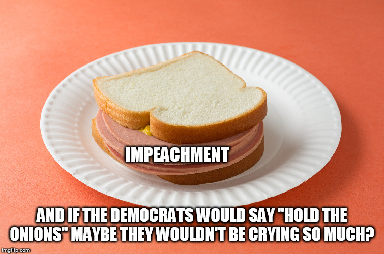 That's quite a baloney sandwich | IMPEACHMENT; AND IF THE DEMOCRATS WOULD SAY "HOLD THE ONIONS" MAYBE THEY WOULDN'T BE CRYING SO MUCH? | image tagged in president trump,impeachment,stupid liberals,crying democrats,make me a sandwich | made w/ Imgflip meme maker