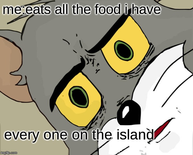 Unsettled Tom | me:eats all the food i have; every one on the island | image tagged in memes,unsettled tom | made w/ Imgflip meme maker