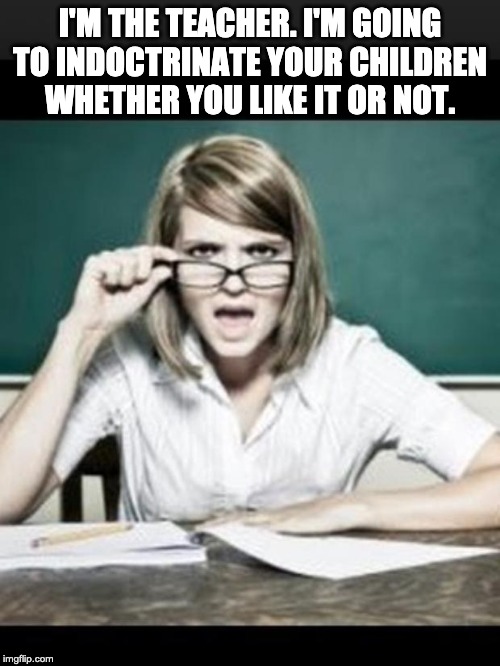 Teacher: why do I hear talking. Student: because you have ears | I'M THE TEACHER. I'M GOING TO INDOCTRINATE YOUR CHILDREN WHETHER YOU LIKE IT OR NOT. | image tagged in teacher why do i hear talking student because you have ears | made w/ Imgflip meme maker