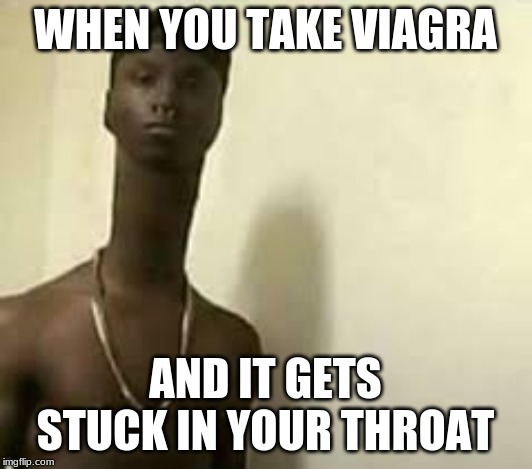 WHEN YOU TAKE VIAGRA; AND IT GETS STUCK IN YOUR THROAT | image tagged in memes | made w/ Imgflip meme maker