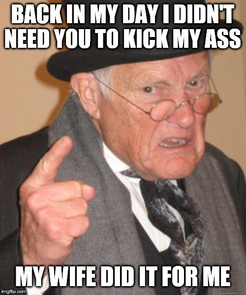 Back In My Day Meme | BACK IN MY DAY I DIDN'T NEED YOU TO KICK MY ASS MY WIFE DID IT FOR ME | image tagged in memes,back in my day | made w/ Imgflip meme maker