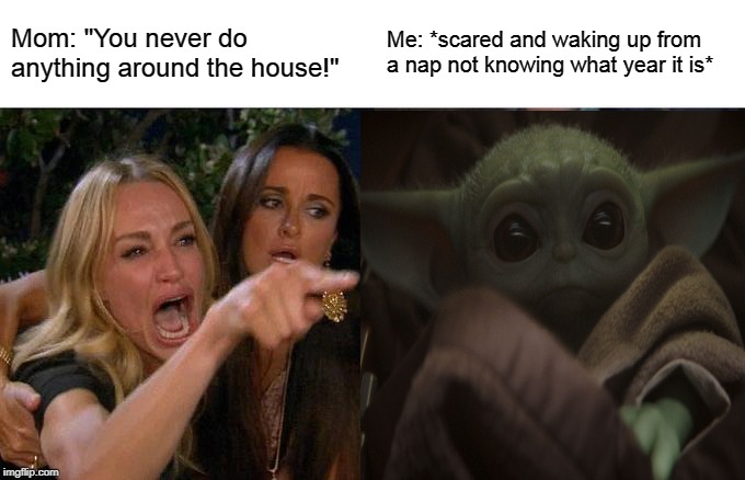 Scared baby yoda | Mom: "You never do anything around the house!"; Me: *scared and waking up from a nap not knowing what year it is* | image tagged in baby yoda | made w/ Imgflip meme maker