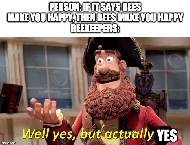 Well yes, but actually no | PERSON: IF IT SAYS BEES MAKE YOU HAPPY, THEN BEES MAKE YOU HAPPY
BEEKEEPERS: YES | image tagged in well yes but actually no | made w/ Imgflip meme maker