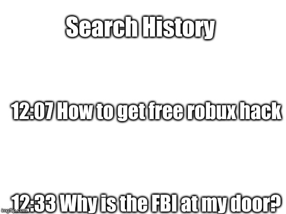 Search history memes #1 | Search History; 12:07 How to get free robux hack; 12:33 Why is the FBI at my door? | image tagged in blank white template,funny,memes,google search | made w/ Imgflip meme maker