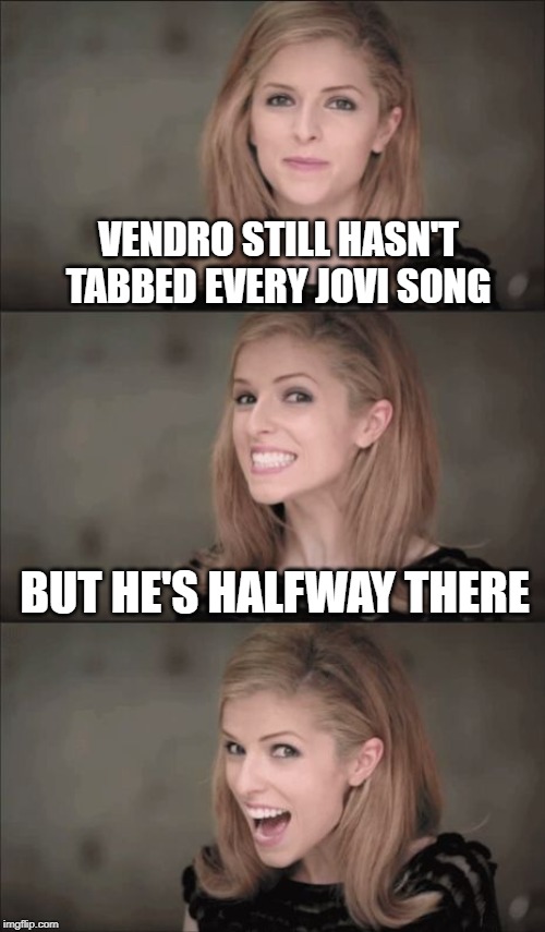 Vendro's halfway there! | VENDRO STILL HASN'T TABBED EVERY JOVI SONG; BUT HE'S HALFWAY THERE | image tagged in memes,bad pun anna kendrick | made w/ Imgflip meme maker