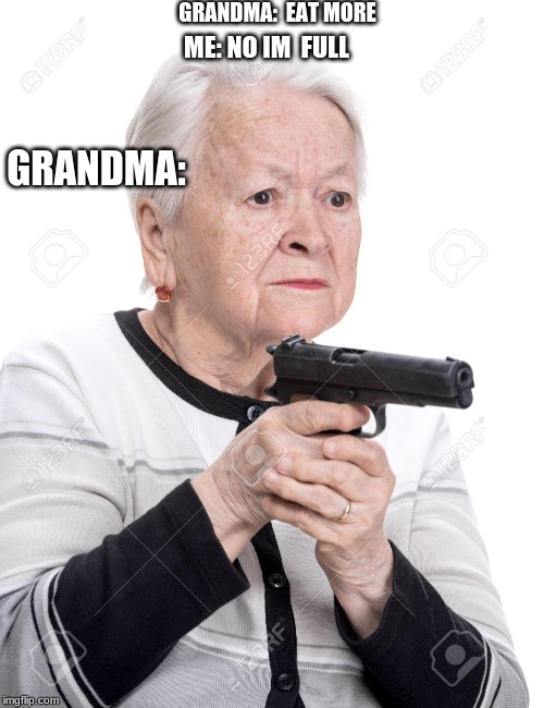 Grandma Gun | GRANDMA:  EAT MORE; ME: NO IM  FULL; GRANDMA: | image tagged in grandma gun | made w/ Imgflip meme maker