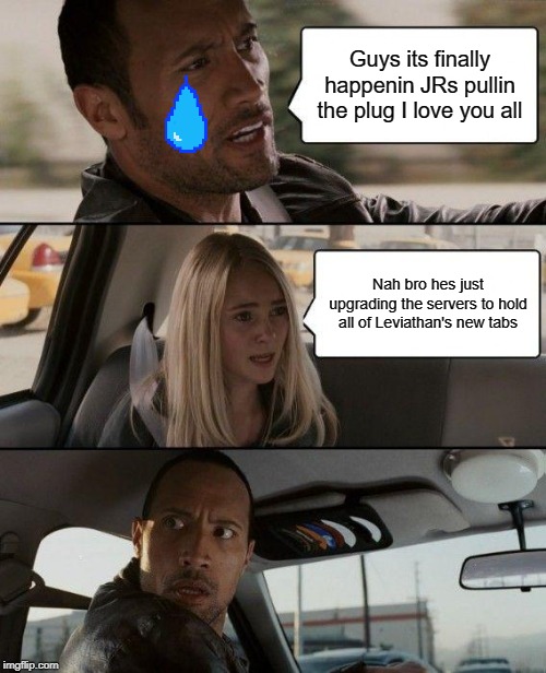 JR's pullin' the plug... |  Guys its finally happenin JRs pullin the plug I love you all; Nah bro hes just upgrading the servers to hold all of Leviathan's new tabs | image tagged in memes,the rock driving | made w/ Imgflip meme maker