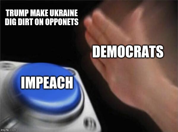 Blank Nut Button | TRUMP MAKE UKRAINE DIG DIRT ON OPPONETS; DEMOCRATS; IMPEACH | image tagged in memes,blank nut button | made w/ Imgflip meme maker