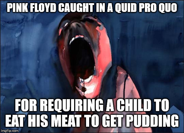 Pink Floyd Scream | PINK FLOYD CAUGHT IN A QUID PRO QUO; FOR REQUIRING A CHILD TO EAT HIS MEAT TO GET PUDDING | image tagged in pink floyd scream | made w/ Imgflip meme maker