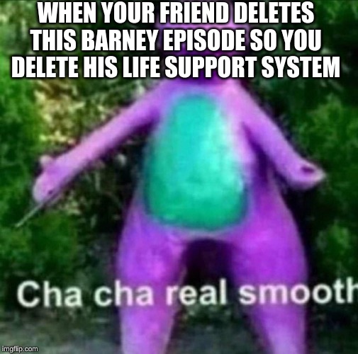 Cha Cha Real Smooth | WHEN YOUR FRIEND DELETES THIS BARNEY EPISODE SO YOU DELETE HIS LIFE SUPPORT SYSTEM | image tagged in cha cha real smooth | made w/ Imgflip meme maker