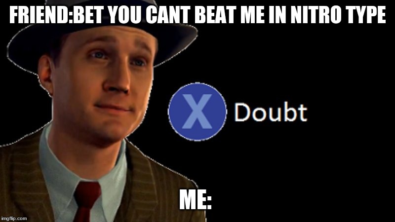 L.A. Noire Press X To Doubt | FRIEND:BET YOU CANT BEAT ME IN NITRO TYPE; ME: | image tagged in la noire press x to doubt | made w/ Imgflip meme maker