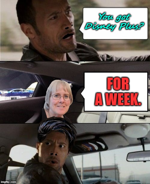 The Rock Driving Blank 2 | You got Disney Plus? FOR A WEEK. | image tagged in the rock driving blank 2 | made w/ Imgflip meme maker