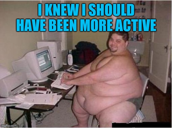 fat guy javascript | I KNEW I SHOULD HAVE BEEN MORE ACTIVE | image tagged in fat guy javascript | made w/ Imgflip meme maker