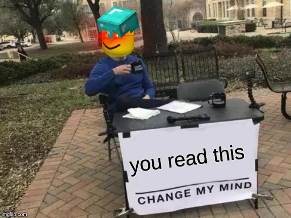 Change My Mind | you read this | image tagged in memes,change my mind | made w/ Imgflip meme maker