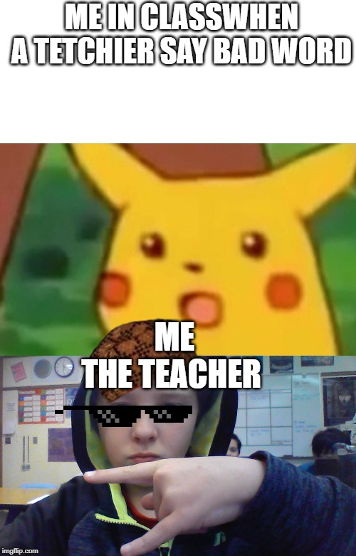 ME IN CLASSWHEN A TETCHIER SAY BAD WORD; ME 








THE TEACHER | image tagged in memes,surprised pikachu | made w/ Imgflip meme maker