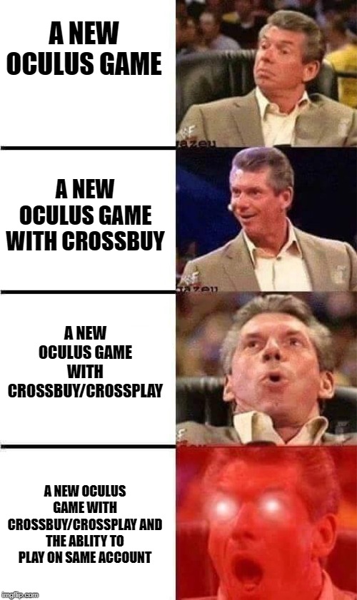 Vince McMahon Reaction w/Glowing Eyes | A NEW OCULUS GAME; A NEW OCULUS GAME WITH CROSSBUY; A NEW OCULUS GAME WITH CROSSBUY/CROSSPLAY; A NEW OCULUS GAME WITH CROSSBUY/CROSSPLAY AND THE ABLITY TO PLAY ON SAME ACCOUNT | image tagged in vince mcmahon reaction w/glowing eyes,OculusQuest | made w/ Imgflip meme maker