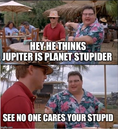 See Nobody Cares | HEY HE THINKS JUPITER IS PLANET STUPIDER; SEE NO ONE CARES YOUR STUPID | image tagged in memes,see nobody cares | made w/ Imgflip meme maker