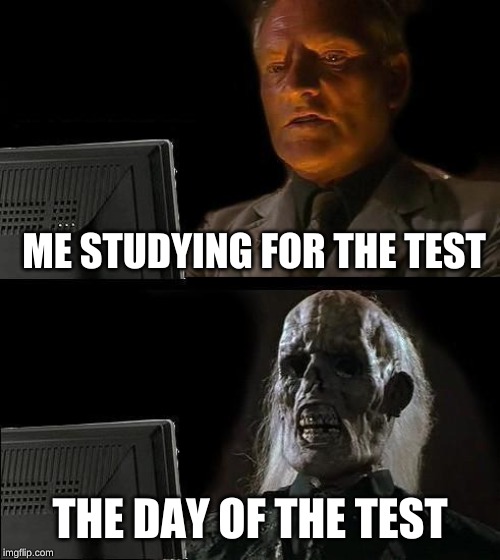 I'll Just Wait Here Meme | ME STUDYING FOR THE TEST; THE DAY OF THE TEST | image tagged in memes,ill just wait here | made w/ Imgflip meme maker