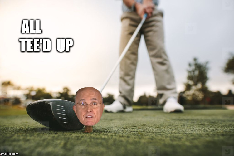 TEE'D  UP; ALL | image tagged in rudy,rudy giuliani,impeachment,trump | made w/ Imgflip meme maker