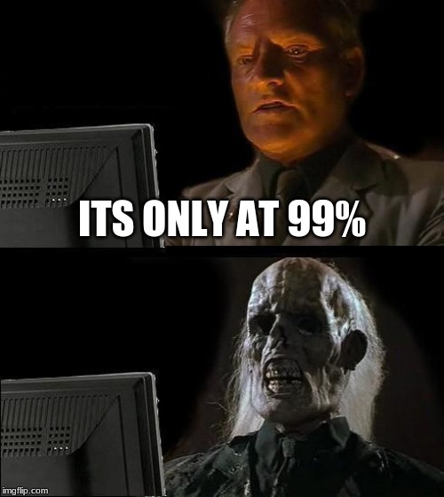 I'll Just Wait Here | ITS ONLY AT 99% | image tagged in memes,ill just wait here | made w/ Imgflip meme maker