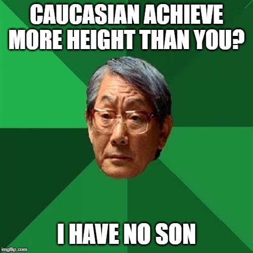 True Story | CAUCASIAN ACHIEVE MORE HEIGHT THAN YOU? I HAVE NO SON | image tagged in high expectations asian father,asian,y no,no u,why | made w/ Imgflip meme maker