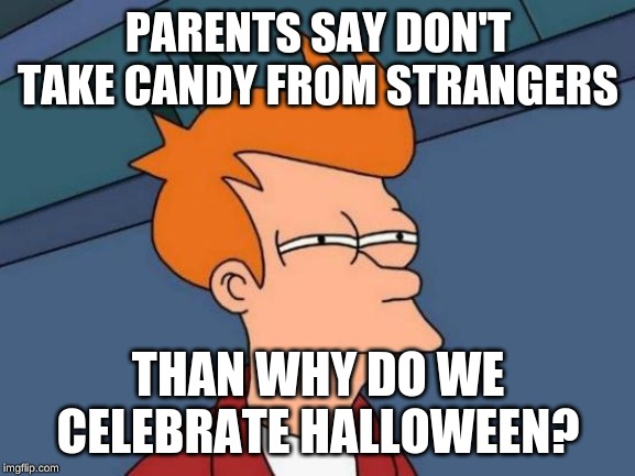 Futurama Fry Meme | PARENTS SAY DON'T TAKE CANDY FROM STRANGERS; THAN WHY DO WE CELEBRATE HALLOWEEN? | image tagged in memes,futurama fry | made w/ Imgflip meme maker
