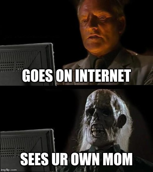 I'll Just Wait Here | GOES ON INTERNET; SEES UR OWN MOM | image tagged in memes,ill just wait here | made w/ Imgflip meme maker