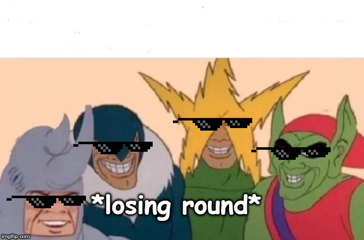 Me And The Boys Meme | *losing round* | image tagged in memes,me and the boys | made w/ Imgflip meme maker