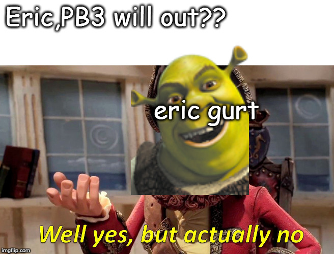 Well Yes, But Actually No Meme | Eric,PB3 will out?? eric gurt | image tagged in memes,well yes but actually no | made w/ Imgflip meme maker