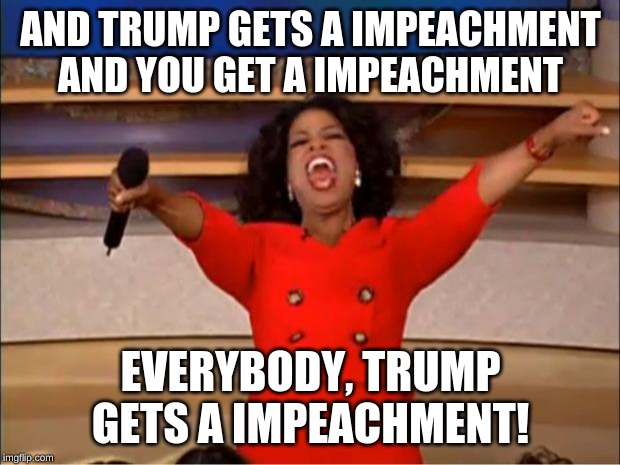 Oprah You Get A Meme | AND TRUMP GETS A IMPEACHMENT AND YOU GET A IMPEACHMENT; EVERYBODY, TRUMP GETS A IMPEACHMENT! | image tagged in memes,oprah you get a | made w/ Imgflip meme maker